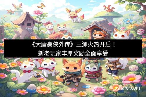 《大唐豪侠外传》三测火热开启！新老玩家丰厚奖励全面享受
