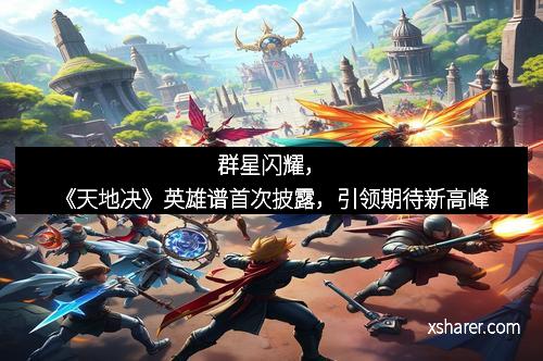 群星闪耀，《天地决》英雄谱首次披露，引领期待新高峰